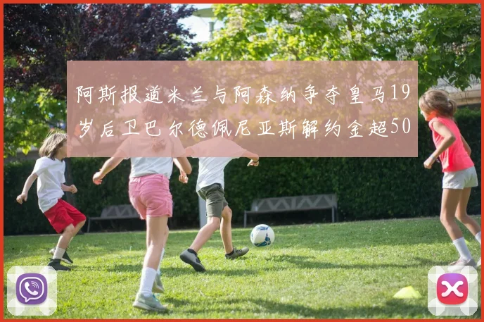 阿斯报道米兰与阿森纳争夺皇马19岁后卫巴尔德佩尼亚斯解约金超5000万