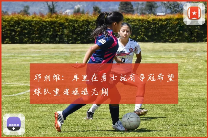 邓利维：库里在勇士就有争冠希望球队重建遥遥无期