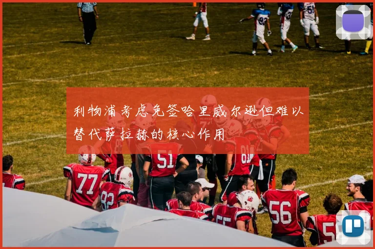 利物浦考虑免签哈里威尔逊但难以替代萨拉赫的核心作用