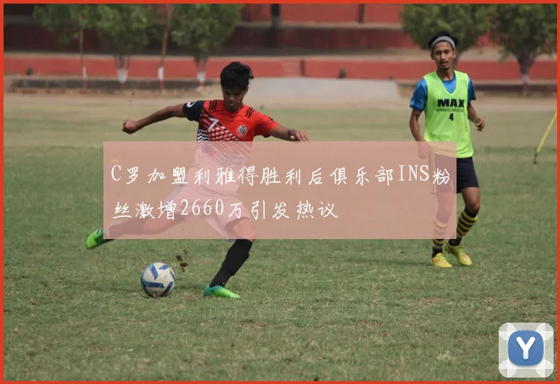 C罗加盟利雅得胜利后俱乐部INS粉丝激增2660万引发热议
