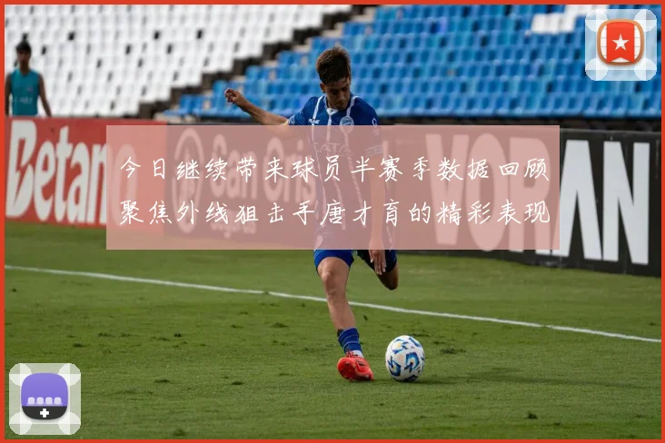 今日继续带来球员半赛季数据回顾聚焦外线狙击手唐才育的精彩表现与成长