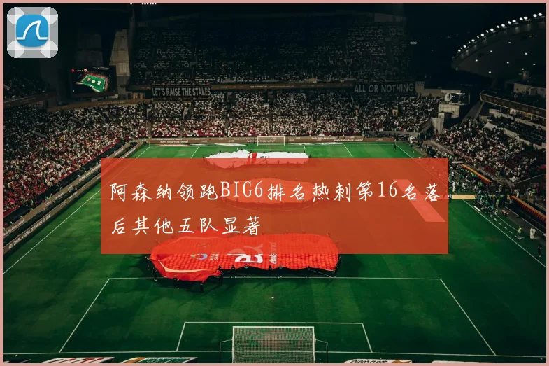 阿森纳领跑BIG6排名热刺第16名落后其他五队显著