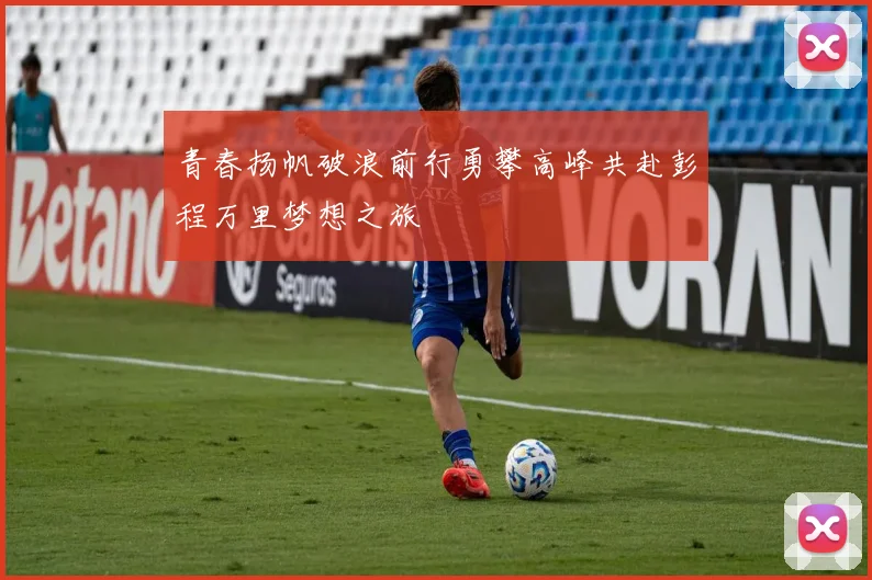 青春扬帆破浪前行勇攀高峰共赴彭程万里梦想之旅