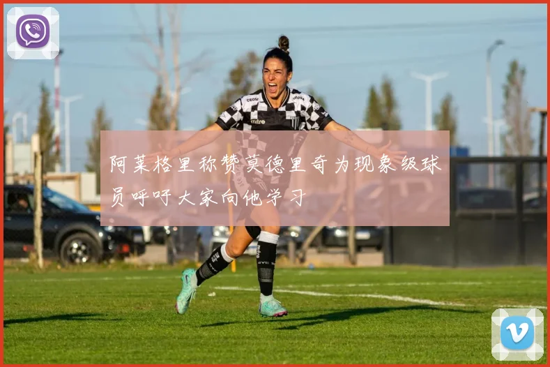 阿莱格里称赞莫德里奇为现象级球员呼吁大家向他学习