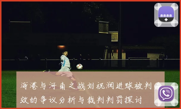 海港与河南之战刘祝润进球被判无效的争议分析与裁判判罚探讨