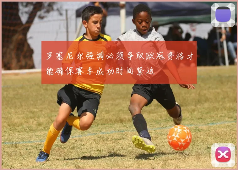 罗塞尼尔强调必须争取欧冠资格才能确保赛季成功时间紧迫