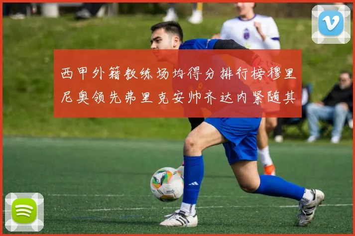 西甲外籍教练场均得分排行榜穆里尼奥领先弗里克安帅齐达内紧随其后